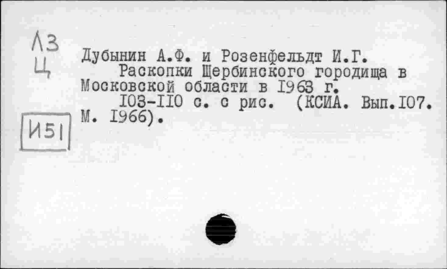 ﻿A3 Ц
Дубинин А.Ф. и Розенфельдт И.Г.
Раскопки Щербинокого городища в Московской области в 1963 г.
I03-II0 с. с рис. (КСИА. Вып.107. М. 1966).